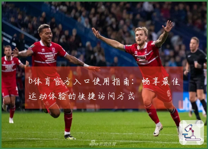 b体育官方入口使用指南:畅享最佳运动体验的快捷访问方式
