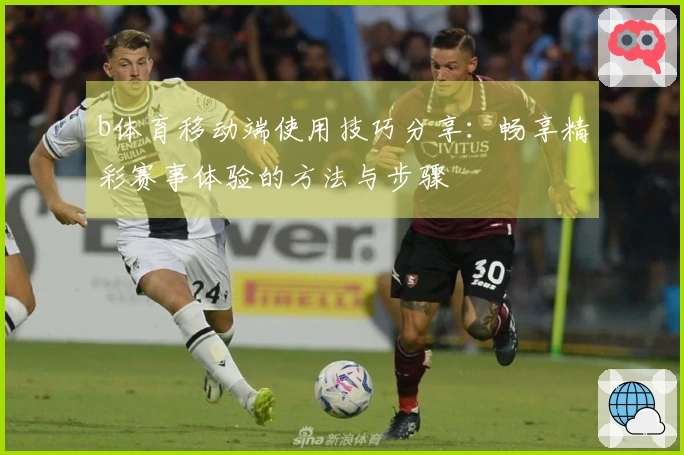 b体育移动端使用技巧分享:畅享精彩赛事体验的方法与步骤