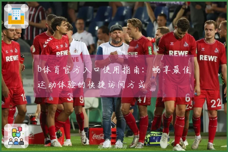 b体育官方入口使用指南：畅享最佳运动体验的快捷访问方式