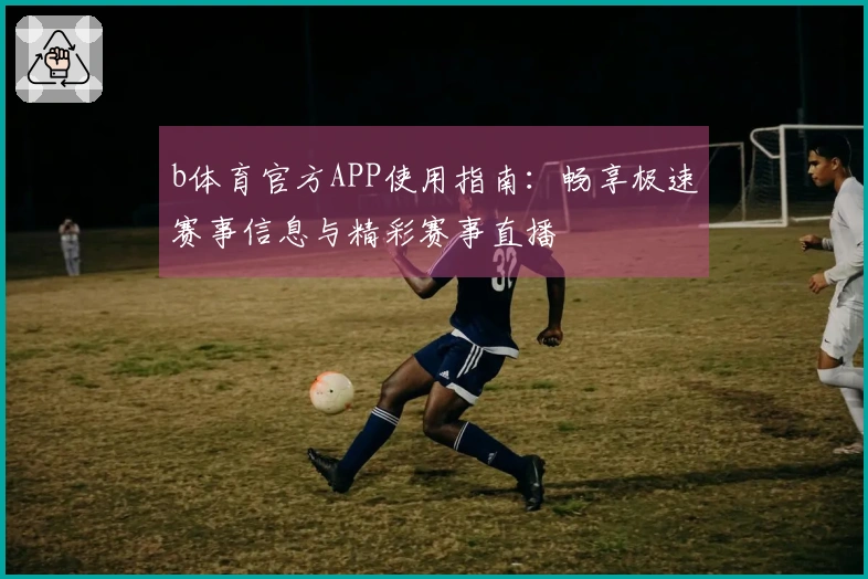 b体育官方APP使用指南：畅享极速赛事信息与精彩赛事直播
