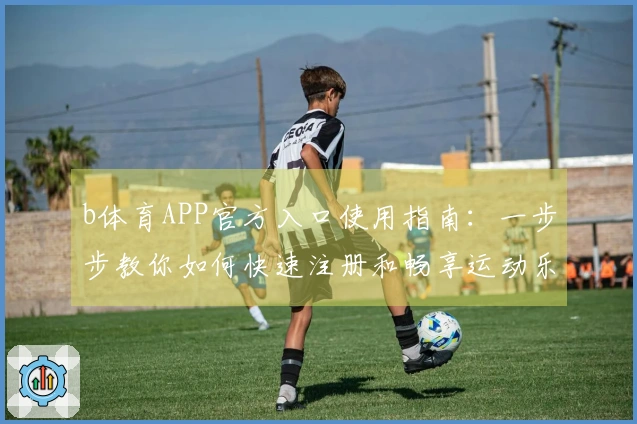b体育APP官方入口使用指南：一步步教你如何快速注册和畅享运动乐趣