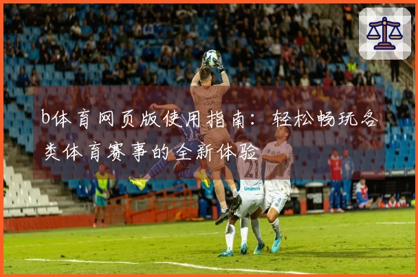 b体育网页版使用指南：轻松畅玩各类体育赛事的全新体验