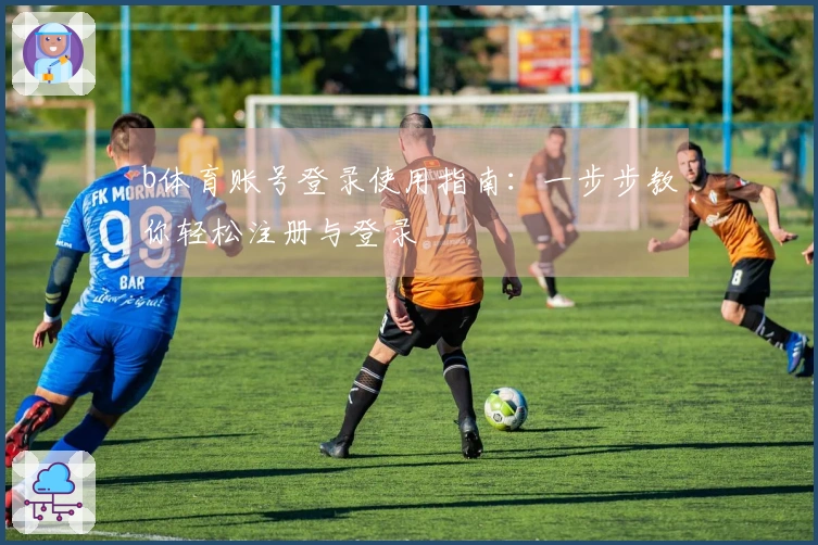 b体育账号登录使用指南：一步步教你轻松注册与登录