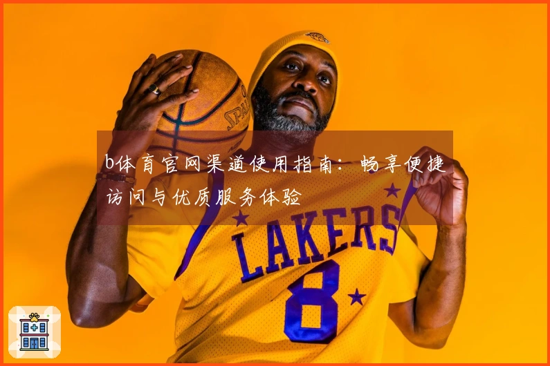 b体育官网渠道使用指南：畅享便捷访问与优质服务体验