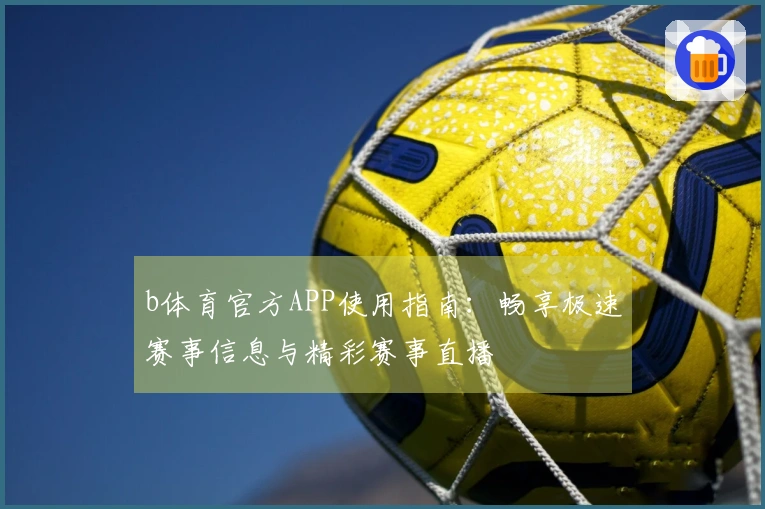 b体育官方APP使用指南：畅享极速赛事信息与精彩赛事直播