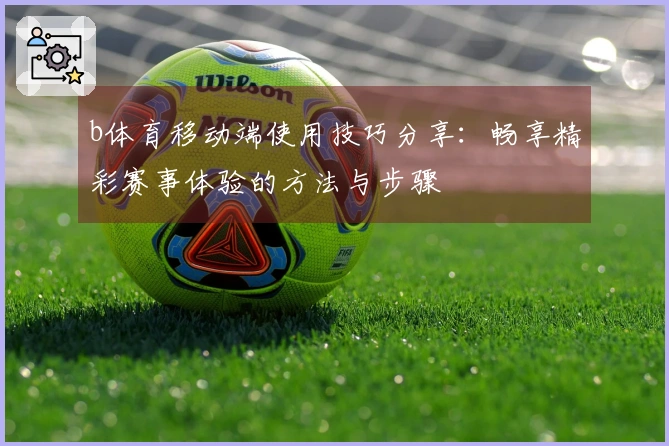 b体育移动端使用技巧分享：畅享精彩赛事体验的方法与步骤
