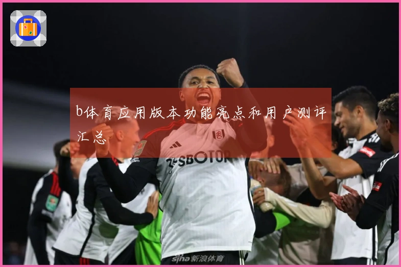 b体育应用版本功能亮点和用户测评汇总