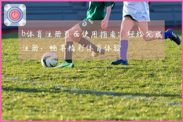 b体育注册页面使用指南：轻松完成注册，畅享精彩体育体验