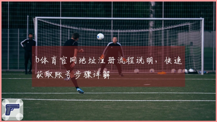 b体育官网地址注册流程说明，快速获取账号步骤详解